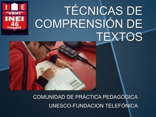 TÉCNICAS DE
COMPRENSIÓN DE
TEXTOS
COMUNIDAD DE PRÁCTICA PEDAGÓGICA
UNESCO-FUNDACION TELEFÓNICA
 