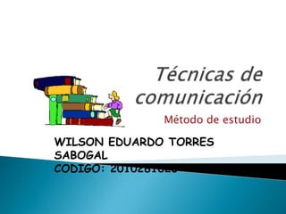 Técnicas de comunicación Método de estudio WILSON EDUARDO TORRES SABOGAL CODIGO: 2010281023  