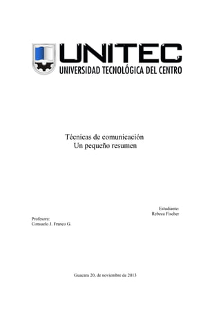 Técnicas de comunicación
Un pequeño resumen

Estudiante:
Rebeca Fischer
Profesora:
Consuelo J. Franco G.

Guacara 20, de noviembre de 2013

 