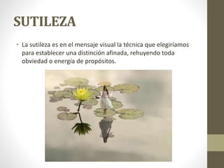 SUTILEZA
• La sutileza es en el mensaje visual la técnica que elegiríamos
para establecer una distinción afinada, rehuyendo toda
obviedad o energía de propósitos.
 