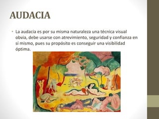 AUDACIA
• La audacia es por su misma naturaleza una técnica visual
obvia, debe usarse con atrevimiento, seguridad y confianza en
sí mismo, pues su propósito es conseguir una visibilidad
óptima.
 