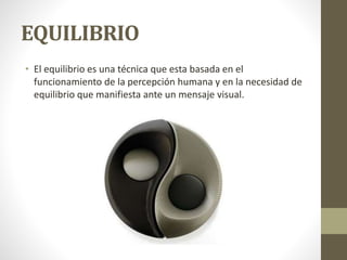 EQUILIBRIO
• El equilibrio es una técnica que esta basada en el
funcionamiento de la percepción humana y en la necesidad de
equilibrio que manifiesta ante un mensaje visual.
 