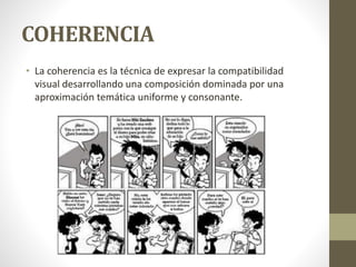 COHERENCIA
• La coherencia es la técnica de expresar la compatibilidad
visual desarrollando una composición dominada por una
aproximación temática uniforme y consonante.
 