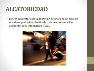 ALEATORIEDAD
• La técnica aleatoria da la impresión de una falta de plan, de
una desorganización planificada o de una presentación
accidental de la información visual.
 
