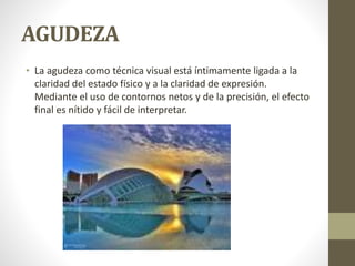 AGUDEZA
• La agudeza como técnica visual está íntimamente ligada a la
claridad del estado físico y a la claridad de expresión.
Mediante el uso de contornos netos y de la precisión, el efecto
final es nítido y fácil de interpretar.
 
