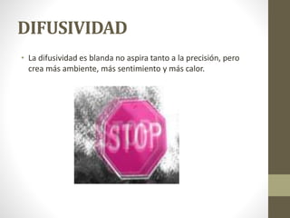 DIFUSIVIDAD
• La difusividad es blanda no aspira tanto a la precisión, pero
crea más ambiente, más sentimiento y más calor.
 