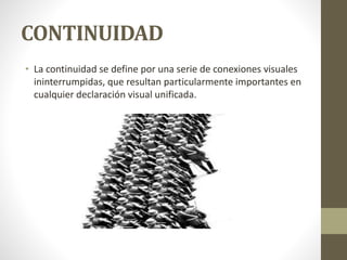 CONTINUIDAD
• La continuidad se define por una serie de conexiones visuales
ininterrumpidas, que resultan particularmente importantes en
cualquier declaración visual unificada.
 