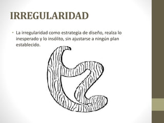 IRREGULARIDAD
• La irregularidad como estrategia de diseño, realza lo
inesperado y lo insólito, sin ajustarse a ningún plan
establecido.
 