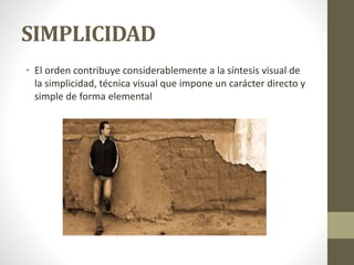 SIMPLICIDAD
• El orden contribuye considerablemente a la síntesis visual de
la simplicidad, técnica visual que impone un carácter directo y
simple de forma elemental
 