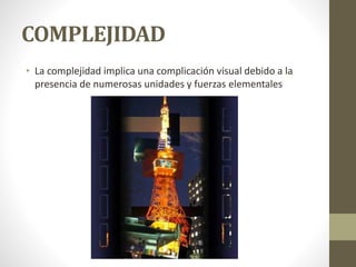 COMPLEJIDAD
• La complejidad implica una complicación visual debido a la
presencia de numerosas unidades y fuerzas elementales
 
