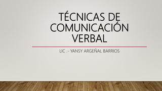 TÉCNICAS DE
COMUNICACIÓN
VERBAL
LIC .- YANSY ARGEÑAL BARRIOS
 