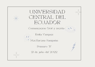 UNIVERSIDAD
CENTRAL DEL
ECUADOR
Erika Vazquez
Mcs.Narcisa Sanipatin
Primero "B"
Comunicación Oral y escrita
21 de julio del 2022
 
