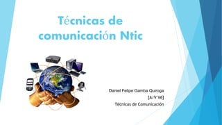 Técnicas de
comunicación Ntic
Daniel Felipe Gamba Quiroga
[A/V V6]
Técnicas de Comunicación
 