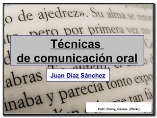 Técnicas
de comunicación oral
     Juan Díaz Sánchez




                   Foto: Funny_Games (Flickr)
 