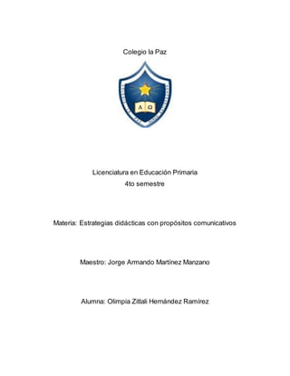 Colegio la Paz
Licenciatura en Educación Primaria
4to semestre
Materia: Estrategias didácticas con propósitos comunicativos
Maestro: Jorge Armando Martínez Manzano
Alumna: Olimpia Zitlali Hernández Ramírez
 