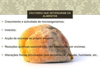  Crescimento e actividade de microorganismos;
 Insectos;
 Acção de enzimas do próprio alimento;
 Reacções químicas espontâneas, não catalizadas por enzimas;
 Alterações físicas provocadas pela temperatura, pressão, humidade, etc..
 