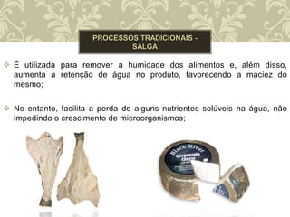  É utilizada para remover a humidade dos alimentos e, além disso,
aumenta a retenção de água no produto, favorecendo a maciez do
mesmo;
 No entanto, facilita a perda de alguns nutrientes solúveis na água, não
impedindo o crescimento de microorganismos;
 