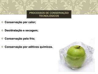  Conservação por calor;
 Desidratação e secagem;
 Conservação pelo frio;
 Conservação por aditivos químicos.
 