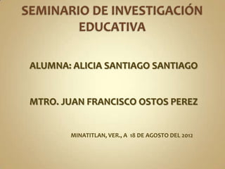 ALUMNA: ALICIA SANTIAGO SANTIAGO


MTRO. JUAN FRANCISCO OSTOS PEREZ


       MINATITLAN, VER., A 18 DE AGOSTO DEL 2012
 