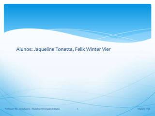 Alunos: Jaqueline Tonetta, Felix Winter Vier




Professor: Me. Jones Soares - Disciplina: Mineração de Dados   2   17/5/2012 17:35
 