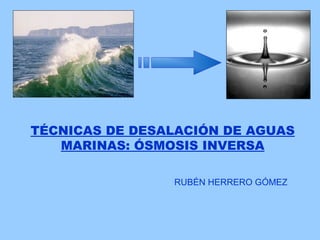 TÉCNICAS DE DESALACIÓN DE AGUAS
MARINAS: ÓSMOSIS INVERSA
RUBÉN HERRERO GÓMEZ
 