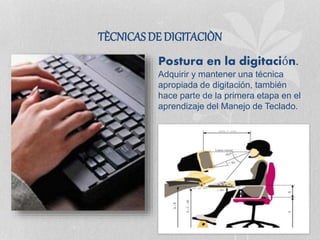 TÈCNICASDE DIGITACIÒN
Postura en la digitación.
Adquirir y mantener una técnica
apropiada de digitación, también
hace parte de la primera etapa en el
aprendizaje del Manejo de Teclado.
 