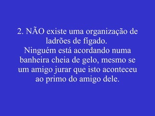 2. NÃO existe uma organização de ladrões de fígado.  Ninguém está acordando numa banheira cheia de gelo, mesmo se um amigo jurar que isto aconteceu ao primo do amigo dele. 
