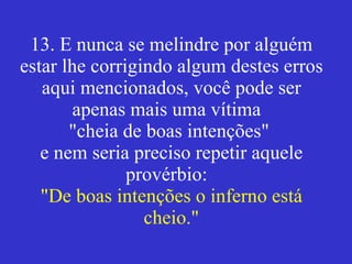 13. E nunca se melindre por alguém estar lhe corrigindo algum destes erros aqui mencionados, você pode ser apenas mais uma vítima  "cheia de boas intenções"  e nem seria preciso repetir aquele provérbio:  "De boas intenções o inferno está cheio." 