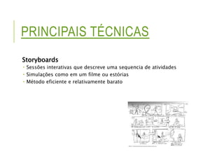 PRINCIPAIS TÉCNICAS 
Storyboards 
 Sessões interativas que descreve uma sequencia de atividades 
 Simulações como em um filme ou estórias 
 Método eficiente e relativamente barato 
 