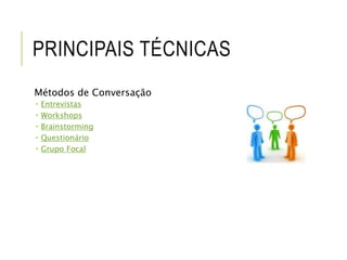 PRINCIPAIS TÉCNICAS 
Métodos de Conversação 
 Entrevistas 
 Workshops 
 Brainstorming 
 Questionário 
 Grupo Focal 
 
