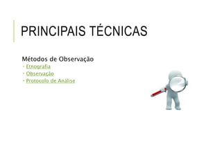 PRINCIPAIS TÉCNICAS 
Métodos de Observação 
 Etnografia 
 Observação 
 Protocolo de Análise 
 