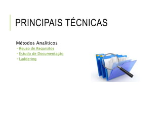 PRINCIPAIS TÉCNICAS 
Métodos Analíticos 
 Reuso de Requisitos 
 Estudo de Documentação 
 Laddering 
 