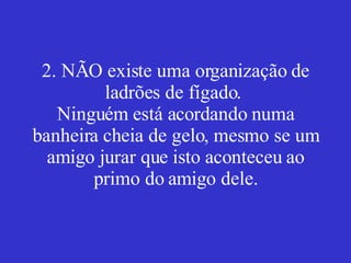 2. NÃO existe uma organização de ladrões de fígado.  Ninguém está acordando numa banheira cheia de gelo, mesmo se um amigo jurar que isto aconteceu ao primo do amigo dele. 