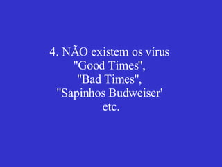 4. NÃO existem os vírus  ''Good Times'',  ''Bad Times'',  ''Sapinhos Budweiser'  etc. 