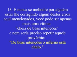 13. E nunca se melindre por alguém estar lhe corrigindo algum destes erros aqui mencionados, você pode ser apenas mais uma vítima  "cheia de boas intenções"  e nem seria preciso repetir aquele provérbio:  "De boas intenções o inferno está cheio." 