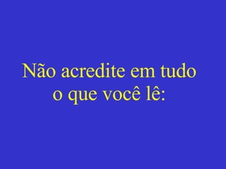 Não acredite em tudo o que você lê: 