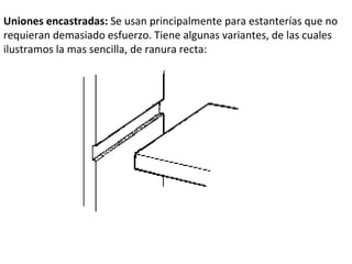 Uniones encastradas: Se usan principalmente para estanterías que no requieran demasiado esfuerzo. Tiene algunas variantes, de las cuales ilustramos la mas sencilla, de ranura recta: