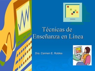 Técnicas de  Enseñanza en Línea Dra. Carmen E. Robles   