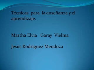 Técnicas  para  la enseñanza y el aprendizaje. Martha Elvia   Garay  Vielma Jesús Rodríguez Mendoza 