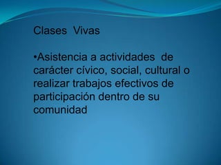 Clases  Vivas<br /><ul><li>Asistencia a actividades  de carácter cívico, social, cultural o realizar trabajos efectivos de...