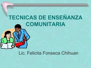 TECNICAS DE ENSEÑANZA COMUNITARIA Lic. Felicita Fonseca Chihuan 