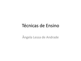 Técnicas de Ensino
Ângela Lessa de Andrade
 