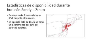 Estadísticas de disponibilidad durante
huracán Sandy – Zmap
• Escaneo cada 2 horas de todo
IPv4 durante el huracán.
• En l...
