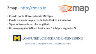 Zmap - http://zmap.io
• Creado por la Universidad de Michigan
• Puede escanear un puerto de todo IPv4 en 45 minutos
• Sigu...