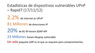 Estadísticas de dispositivos vulnerables UPnP
– Rapid7 (17/11/12)

2.2% de Internet es UPnP
81 Millones de direcciones IP
...