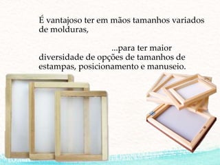 É vantajoso ter em mãos tamanhos variados
de molduras,
...para ter maior
diversidade de opções de tamanhos de
estampas, posicionamento e manuseio.
 
