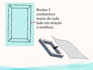 Bordas 5
centímetros
maior de cada
lado em relação
à moldura.
 