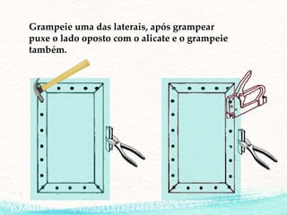 Grampeie uma das laterais, após grampear
puxe o lado oposto com o alicate e o grampeie
também.
 