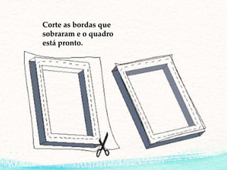 Corte as bordas que
sobraram e o quadro
está pronto.
 