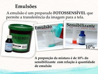 Emulsões
A emulsão é um preparado FOTOSSENSÍVEL que
permite a transferência da imagem para a tela.
10%
A proporção da mistura é de 10% do
sensibilizante com relação à quantidade
de emulsão
 